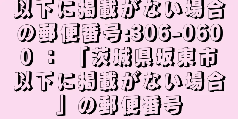 以下に掲載がない場合の郵便番号:306-0600 ： 「茨城県坂東市以下に掲載がない場合」の郵便番号