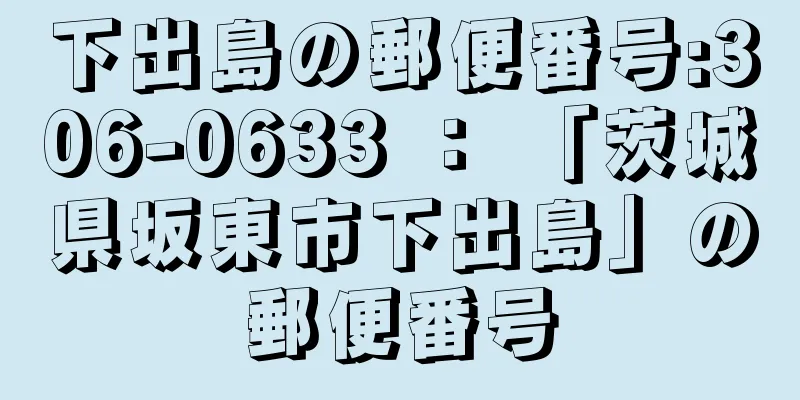 下出島の郵便番号:306-0633 ： 「茨城県坂東市下出島」の郵便番号