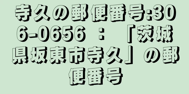 寺久の郵便番号:306-0656 ： 「茨城県坂東市寺久」の郵便番号