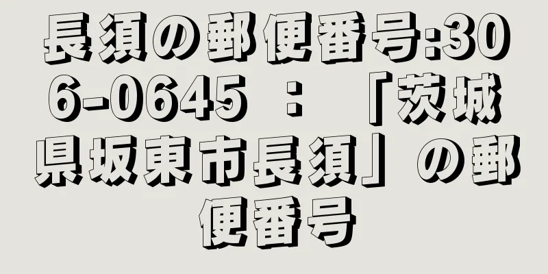 長須の郵便番号:306-0645 ： 「茨城県坂東市長須」の郵便番号