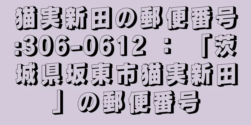 猫実新田の郵便番号:306-0612 ： 「茨城県坂東市猫実新田」の郵便番号