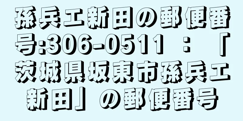 孫兵エ新田の郵便番号:306-0511 ： 「茨城県坂東市孫兵エ新田」の郵便番号