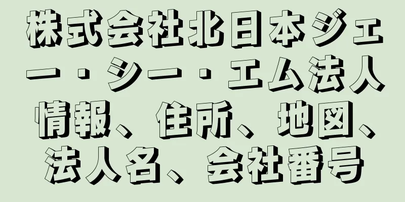 株式会社北日本ジェー・シー・エム法人情報、住所、地図、法人名、会社番号