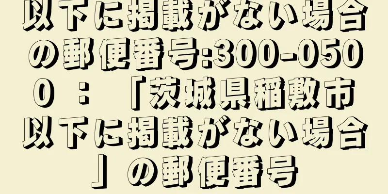 以下に掲載がない場合の郵便番号:300-0500 ： 「茨城県稲敷市以下に掲載がない場合」の郵便番号