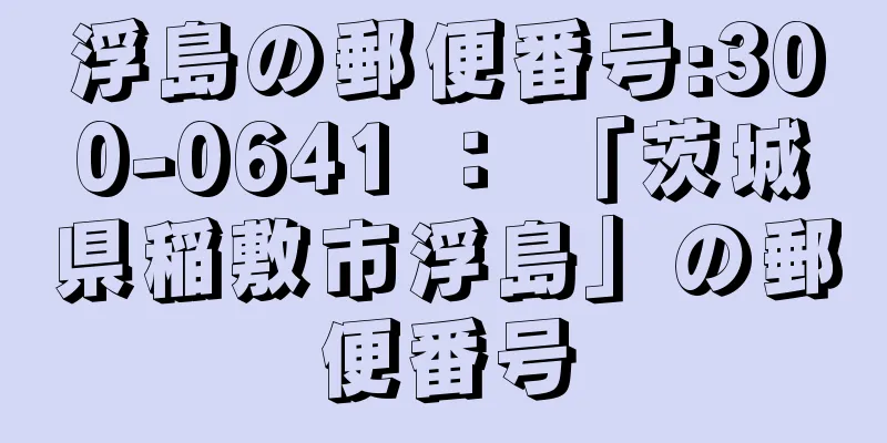 浮島の郵便番号:300-0641 ： 「茨城県稲敷市浮島」の郵便番号