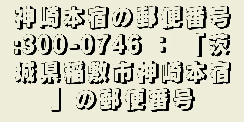 神崎本宿の郵便番号:300-0746 ： 「茨城県稲敷市神崎本宿」の郵便番号