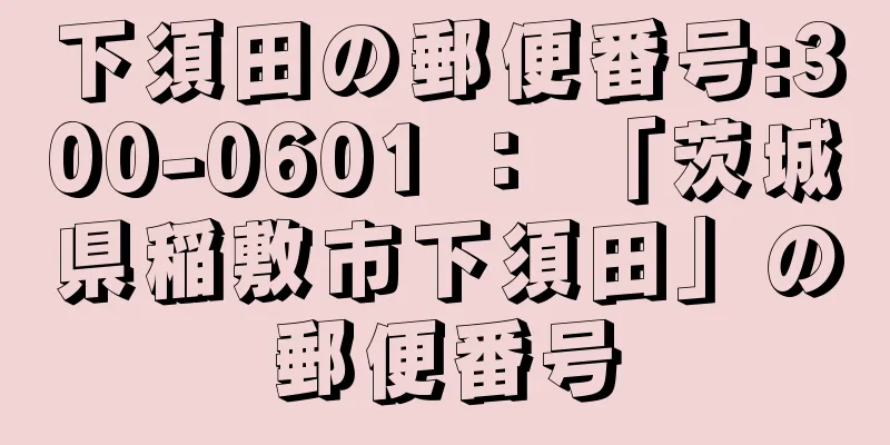 下須田の郵便番号:300-0601 ： 「茨城県稲敷市下須田」の郵便番号