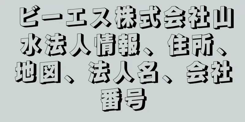 ビーエス株式会社山水法人情報、住所、地図、法人名、会社番号