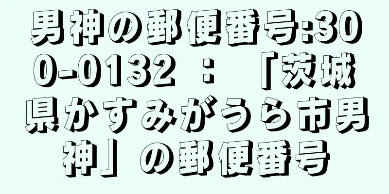 男神の郵便番号:300-0132 ： 「茨城県かすみがうら市男神」の郵便番号