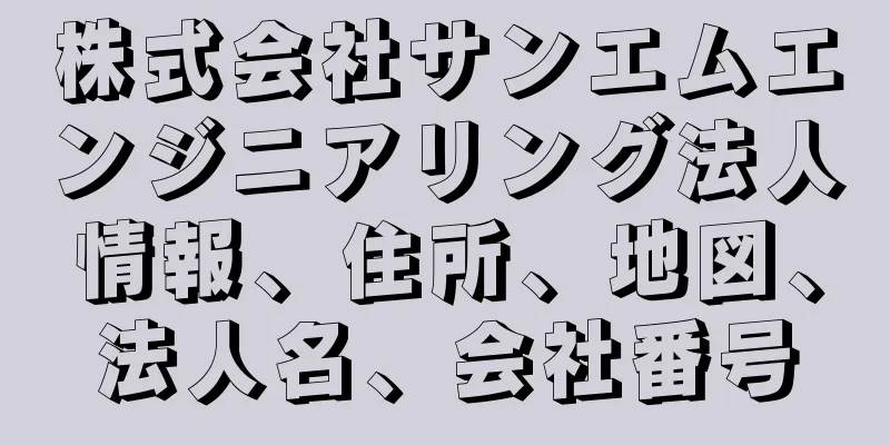 株式会社サンエムエンジニアリング法人情報、住所、地図、法人名、会社番号