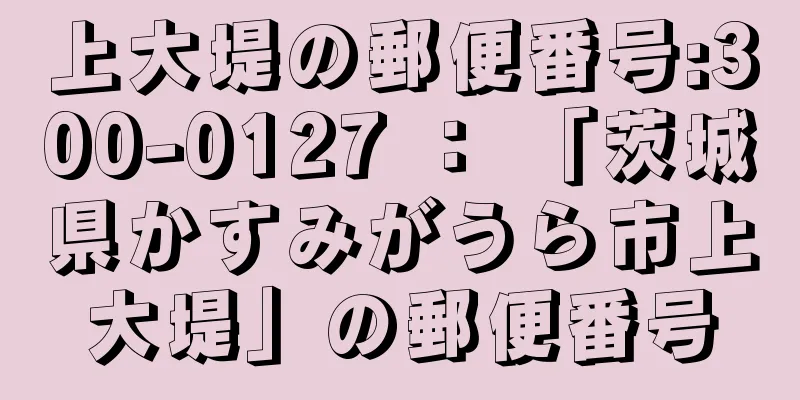 上大堤の郵便番号:300-0127 ： 「茨城県かすみがうら市上大堤」の郵便番号