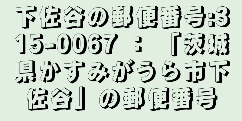 下佐谷の郵便番号:315-0067 ： 「茨城県かすみがうら市下佐谷」の郵便番号