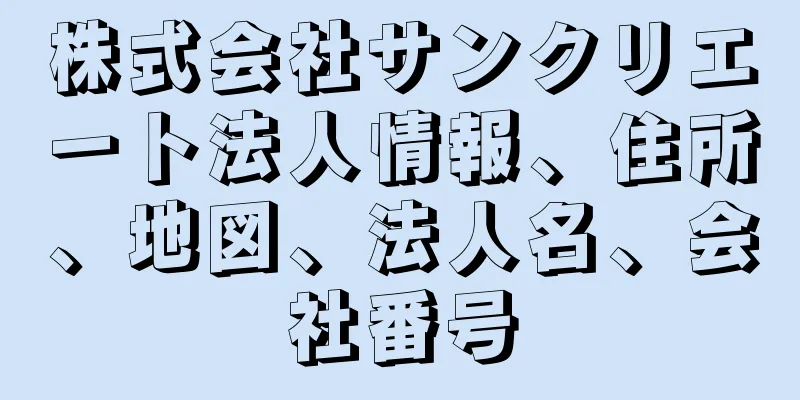 株式会社サンクリエート法人情報、住所、地図、法人名、会社番号