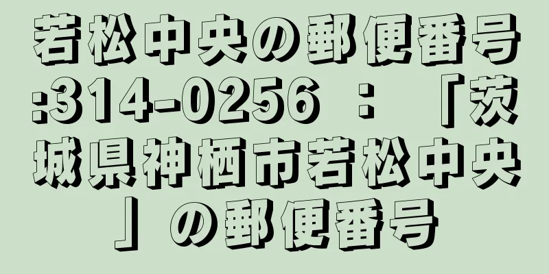 若松中央の郵便番号:314-0256 ： 「茨城県神栖市若松中央」の郵便番号