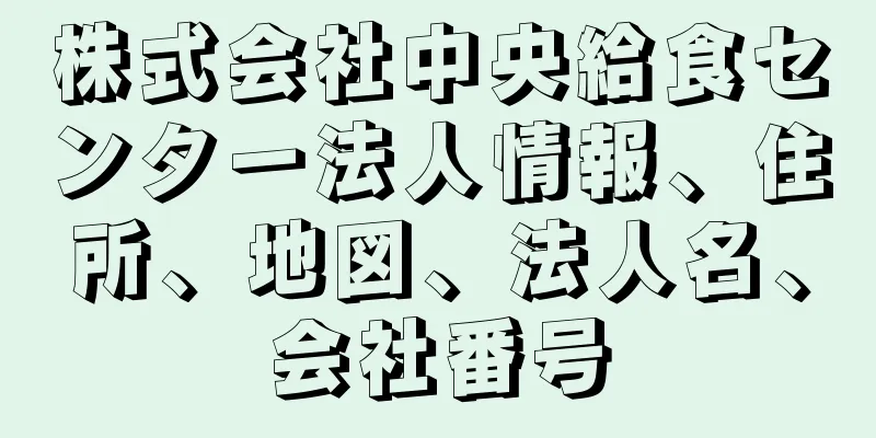 株式会社中央給食センター法人情報、住所、地図、法人名、会社番号