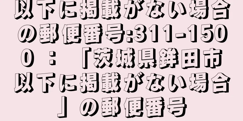 以下に掲載がない場合の郵便番号:311-1500 ： 「茨城県鉾田市以下に掲載がない場合」の郵便番号