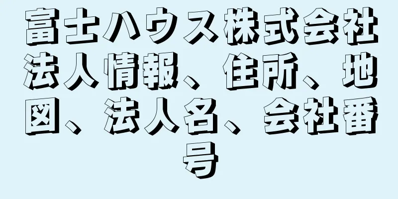 富士ハウス株式会社法人情報、住所、地図、法人名、会社番号