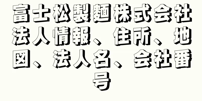 富士松製麵株式会社法人情報、住所、地図、法人名、会社番号