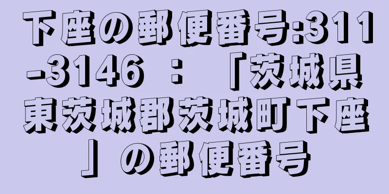 下座の郵便番号:311-3146 ： 「茨城県東茨城郡茨城町下座」の郵便番号