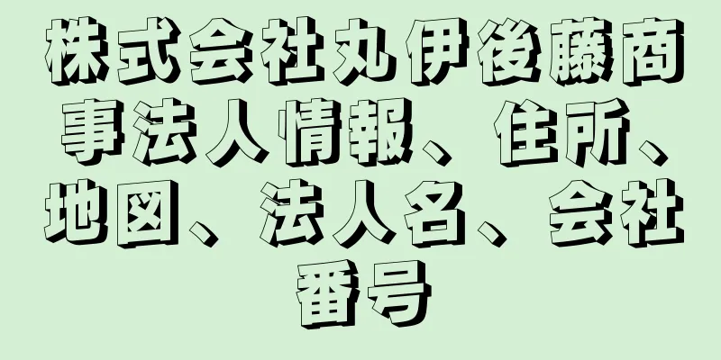 株式会社丸伊後藤商事法人情報、住所、地図、法人名、会社番号