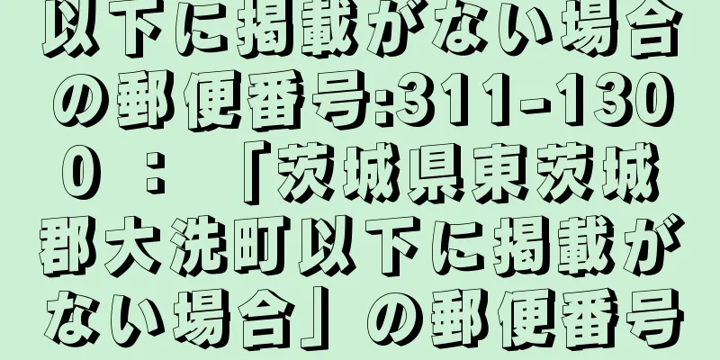 以下に掲載がない場合の郵便番号:311-1300 ： 「茨城県東茨城郡大洗町以下に掲載がない場合」の郵便番号