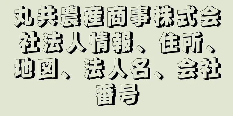 丸共農産商事株式会社法人情報、住所、地図、法人名、会社番号