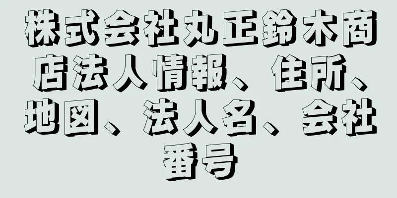 株式会社丸正鈴木商店法人情報、住所、地図、法人名、会社番号