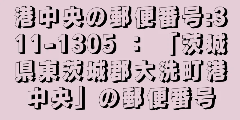 港中央の郵便番号:311-1305 ： 「茨城県東茨城郡大洗町港中央」の郵便番号