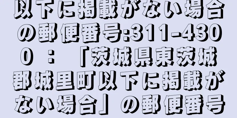 以下に掲載がない場合の郵便番号:311-4300 ： 「茨城県東茨城郡城里町以下に掲載がない場合」の郵便番号