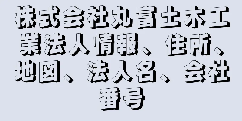 株式会社丸富土木工業法人情報、住所、地図、法人名、会社番号