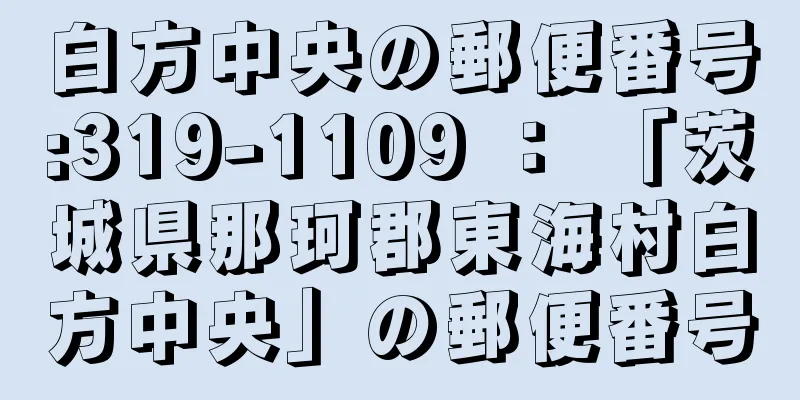 白方中央の郵便番号:319-1109 ： 「茨城県那珂郡東海村白方中央」の郵便番号