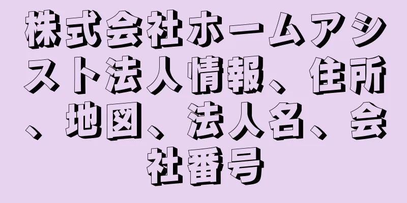 株式会社ホームアシスト法人情報、住所、地図、法人名、会社番号