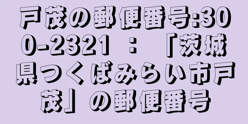 戸茂の郵便番号:300-2321 ： 「茨城県つくばみらい市戸茂」の郵便番号