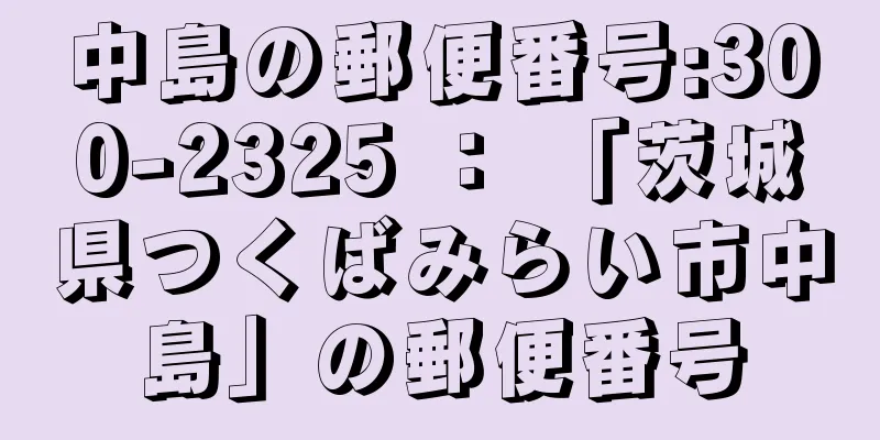 中島の郵便番号:300-2325 ： 「茨城県つくばみらい市中島」の郵便番号