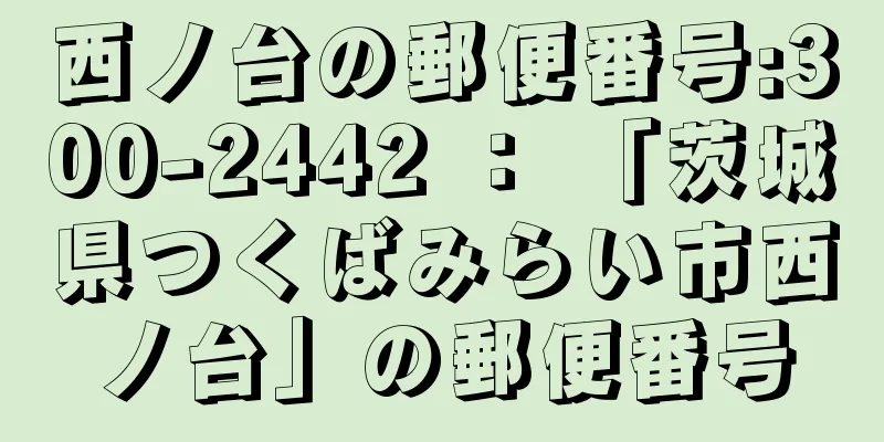 西ノ台の郵便番号:300-2442 ： 「茨城県つくばみらい市西ノ台」の郵便番号