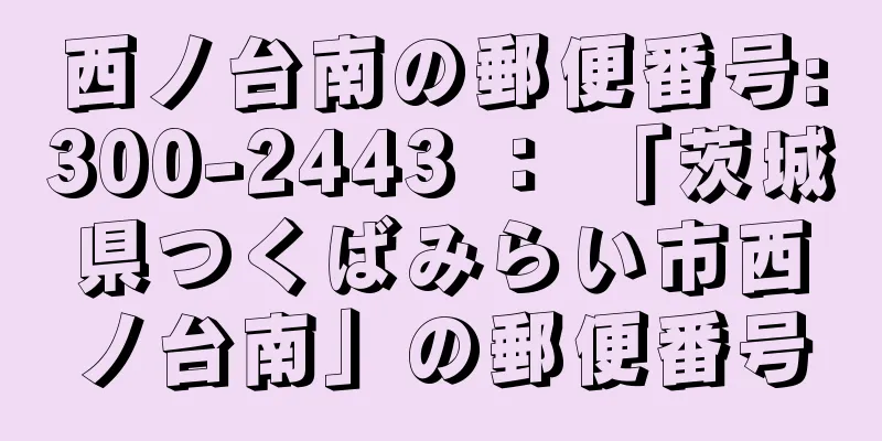 西ノ台南の郵便番号:300-2443 ： 「茨城県つくばみらい市西ノ台南」の郵便番号