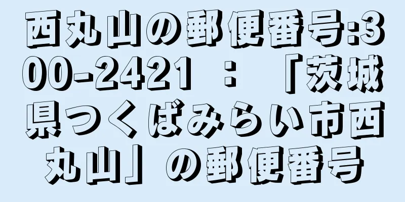 西丸山の郵便番号:300-2421 ： 「茨城県つくばみらい市西丸山」の郵便番号