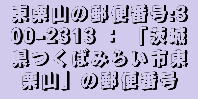 東栗山の郵便番号:300-2313 ： 「茨城県つくばみらい市東栗山」の郵便番号