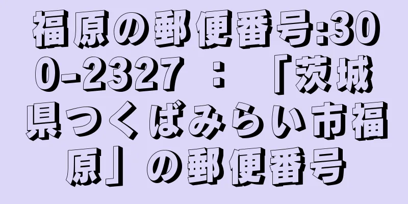 福原の郵便番号:300-2327 ： 「茨城県つくばみらい市福原」の郵便番号