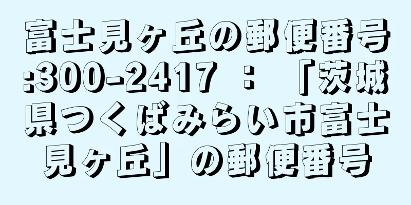 富士見ヶ丘の郵便番号:300-2417 ： 「茨城県つくばみらい市富士見ヶ丘」の郵便番号