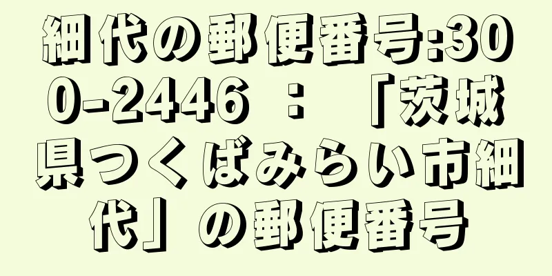 細代の郵便番号:300-2446 ： 「茨城県つくばみらい市細代」の郵便番号