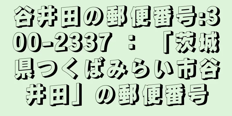 谷井田の郵便番号:300-2337 ： 「茨城県つくばみらい市谷井田」の郵便番号