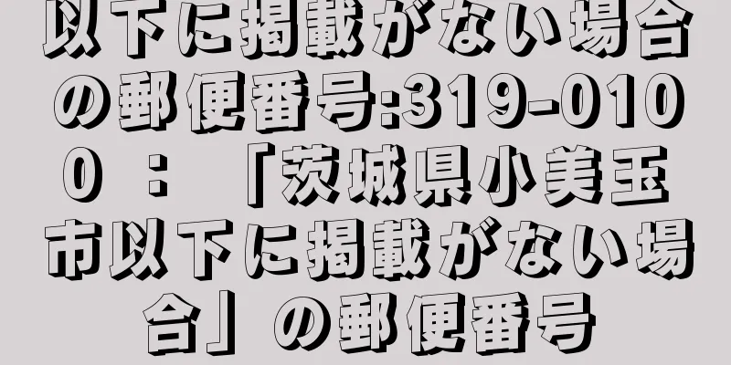 以下に掲載がない場合の郵便番号:319-0100 ： 「茨城県小美玉市以下に掲載がない場合」の郵便番号