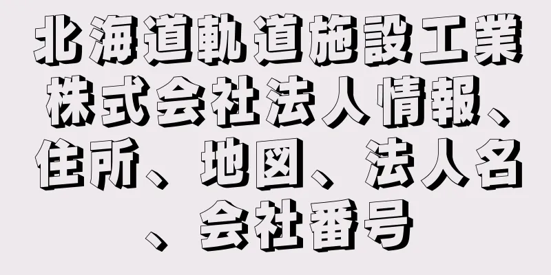 北海道軌道施設工業株式会社法人情報、住所、地図、法人名、会社番号