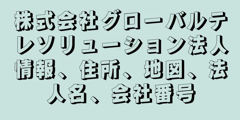 株式会社グローバルテレソリューション法人情報、住所、地図、法人名、会社番号