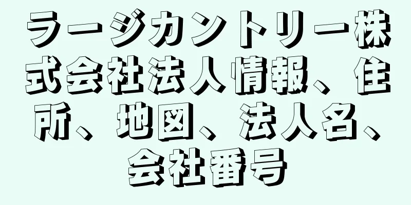 ラージカントリー株式会社法人情報、住所、地図、法人名、会社番号