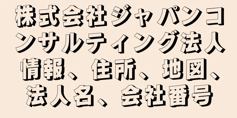 株式会社ジャパンコンサルティング法人情報、住所、地図、法人名、会社番号