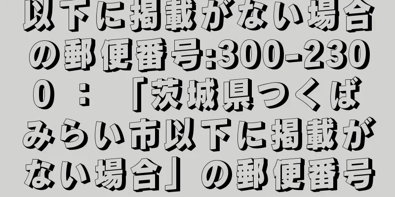 以下に掲載がない場合の郵便番号:300-2300 ： 「茨城県つくばみらい市以下に掲載がない場合」の郵便番号