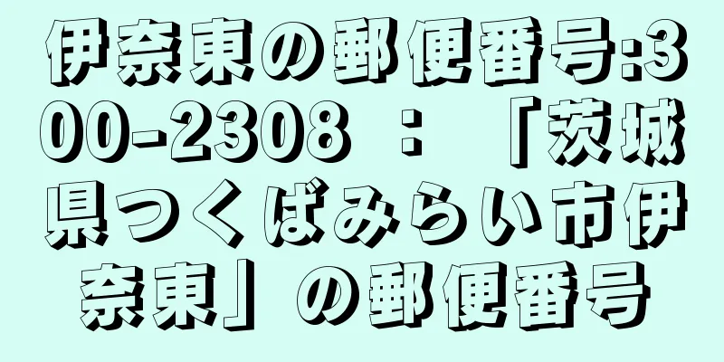 伊奈東の郵便番号:300-2308 ： 「茨城県つくばみらい市伊奈東」の郵便番号