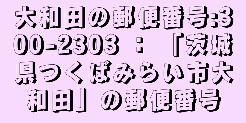 大和田の郵便番号:300-2303 ： 「茨城県つくばみらい市大和田」の郵便番号